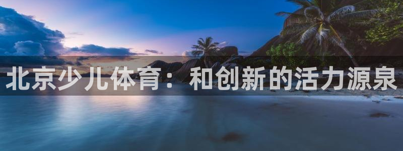 利记官网下载招商电话是多少啊：北京少儿体育：和创新的