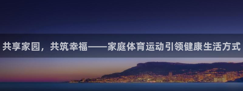 利记官网下载平台假的吗是真的吗：共享家园，共筑幸福—