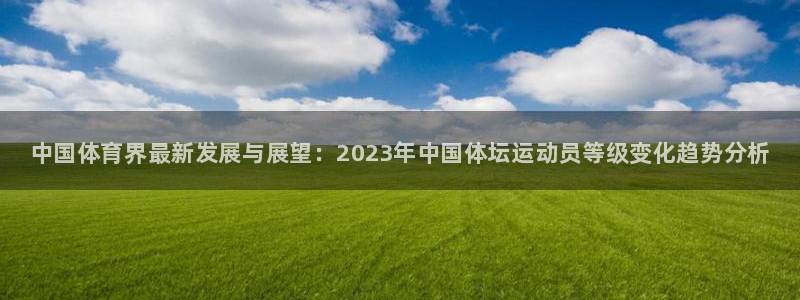 利记官网下载招商电话地址：中国体育界最新发展与展望：2023