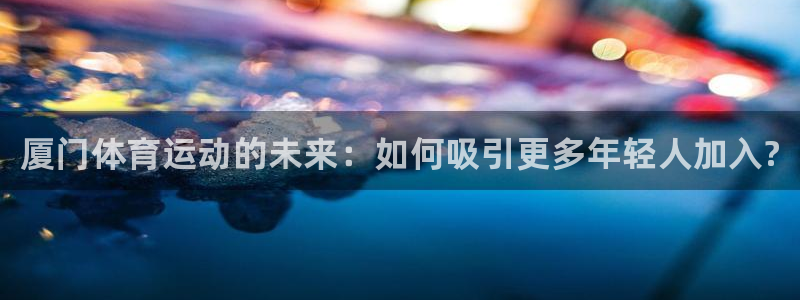 利记官方正版app娱乐平台：厦门体育运动的未来：如何吸引更多