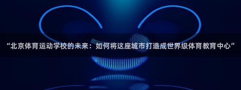 利记官网下载联系电话：“北京体育运动学校的未来：如何