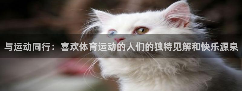 利记官网下载官方客服电话：与运动同行：喜欢体育运动的