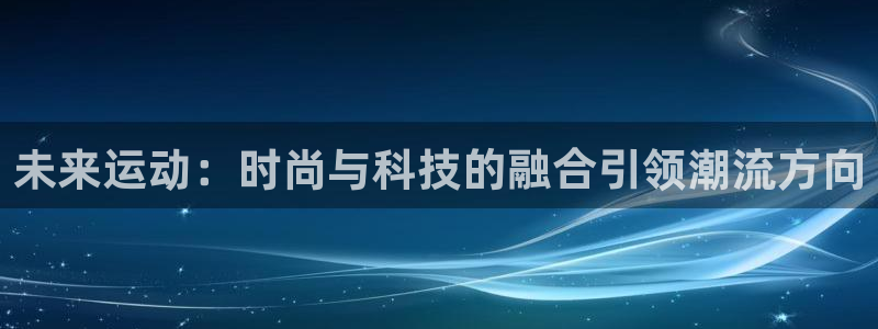 利记官方集团官网：未来运动：时尚与科技的融合引领潮流