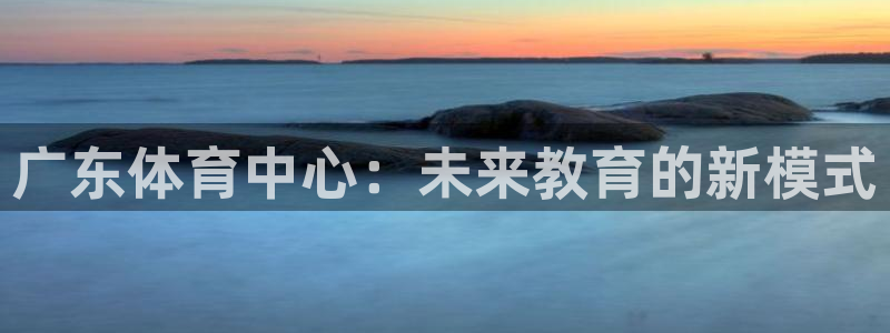 利记官网下载平台：广东体育中心：未来教育的新模式