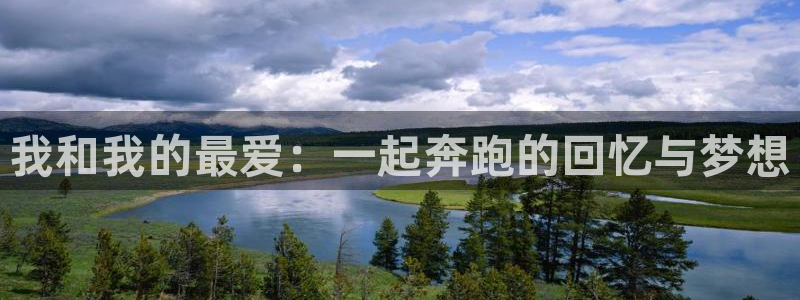 利记官网下载招商电话是多少号码：我和我的最爱：一起奔跑的回忆