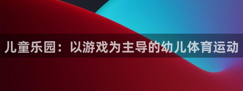 利记官网下载平台注册要钱吗安全吗：儿童乐园：以游戏为