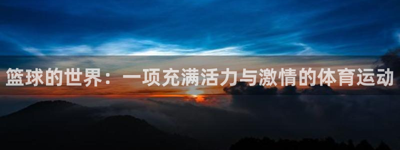 利记官网下载招商电话地址是多少：篮球的世界：一项充满活力与激