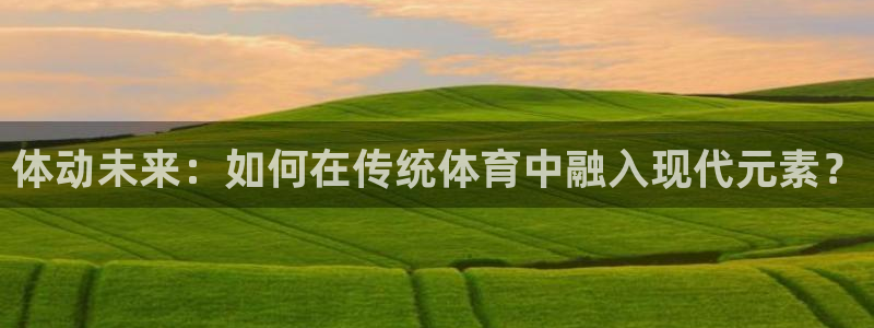 利记SBOBET官网：体动未来：如何在传统体育中融入现代元素
