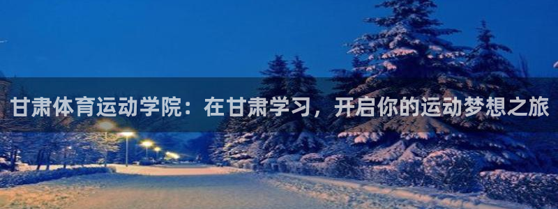 利记app怎么样：甘肃体育运动学院：在甘肃学习，开启你的运动